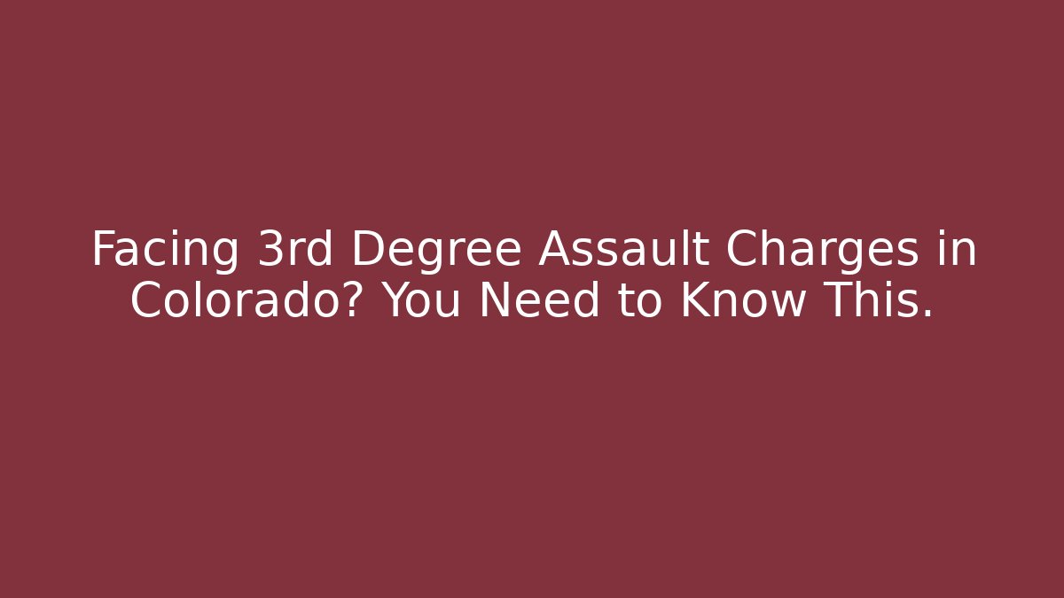 Facing 3rd Degree Assault Charges in Colorado? You Need to Know This.