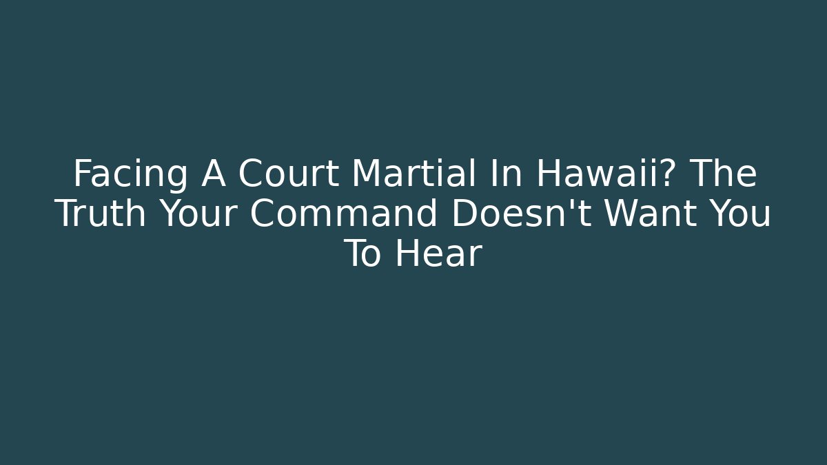 Facing A Court Martial In Hawaii? The Truth Your Command Doesn't Want You To Hear