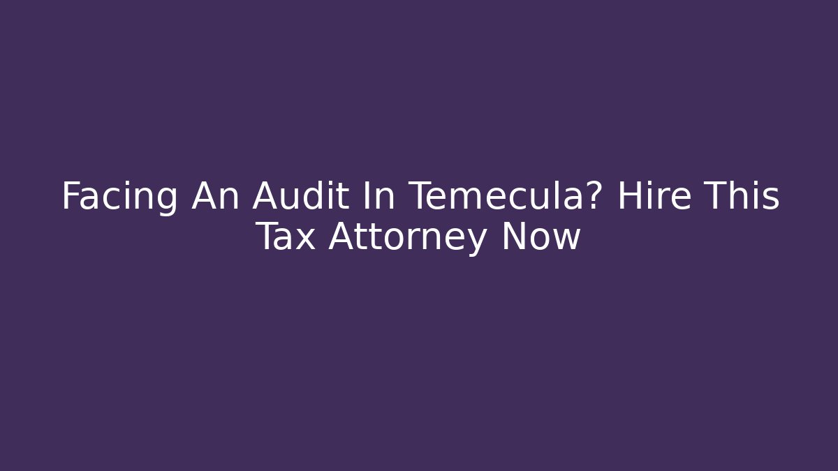 Facing An Audit In Temecula? Hire This Tax Attorney Now