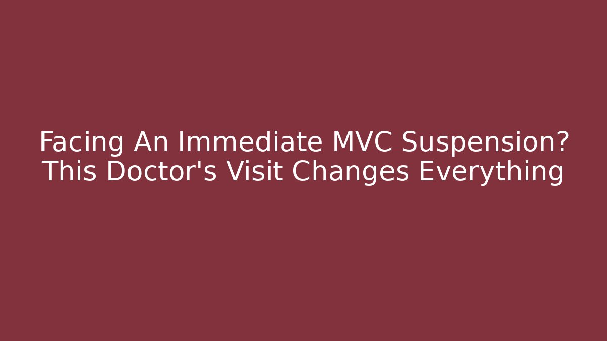 Facing An Immediate MVC Suspension? This Doctor’s Visit Changes Everything