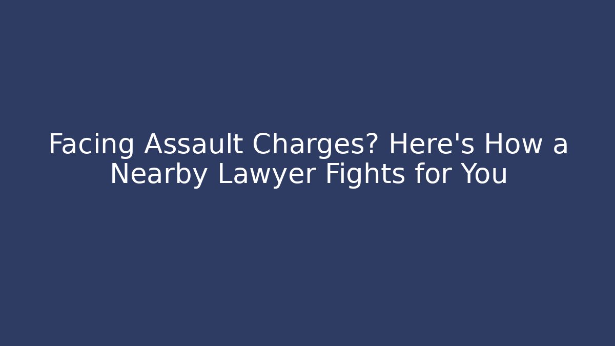 Facing Assault Charges? Here's How a Nearby Lawyer Fights for You