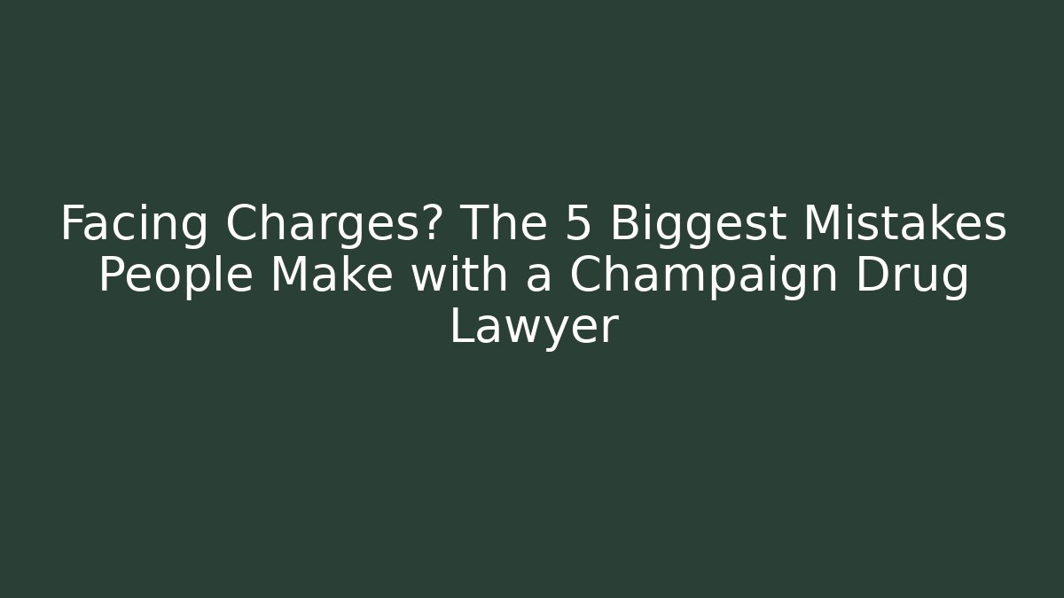 Facing Charges? The 5 Biggest Mistakes People Make with a Champaign Drug Lawyer