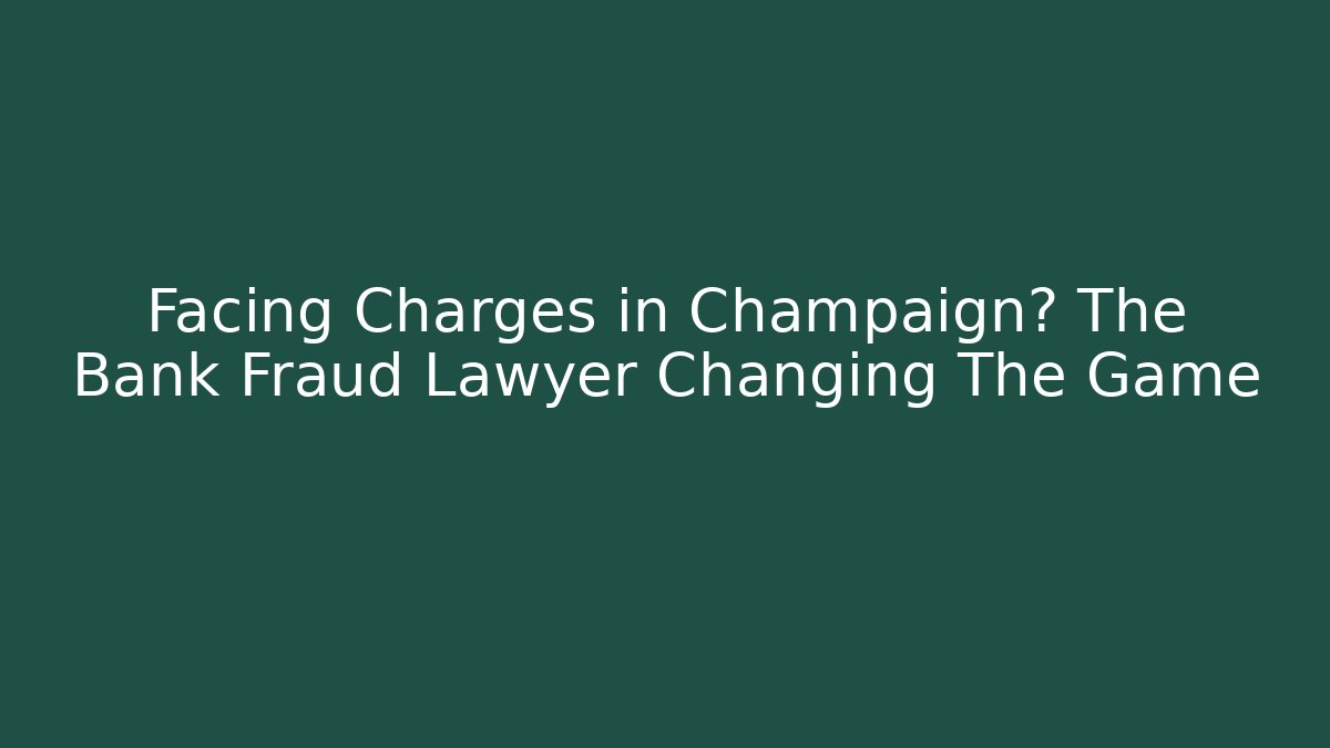 Facing Charges in Champaign? The Bank Fraud Lawyer Changing The Game
