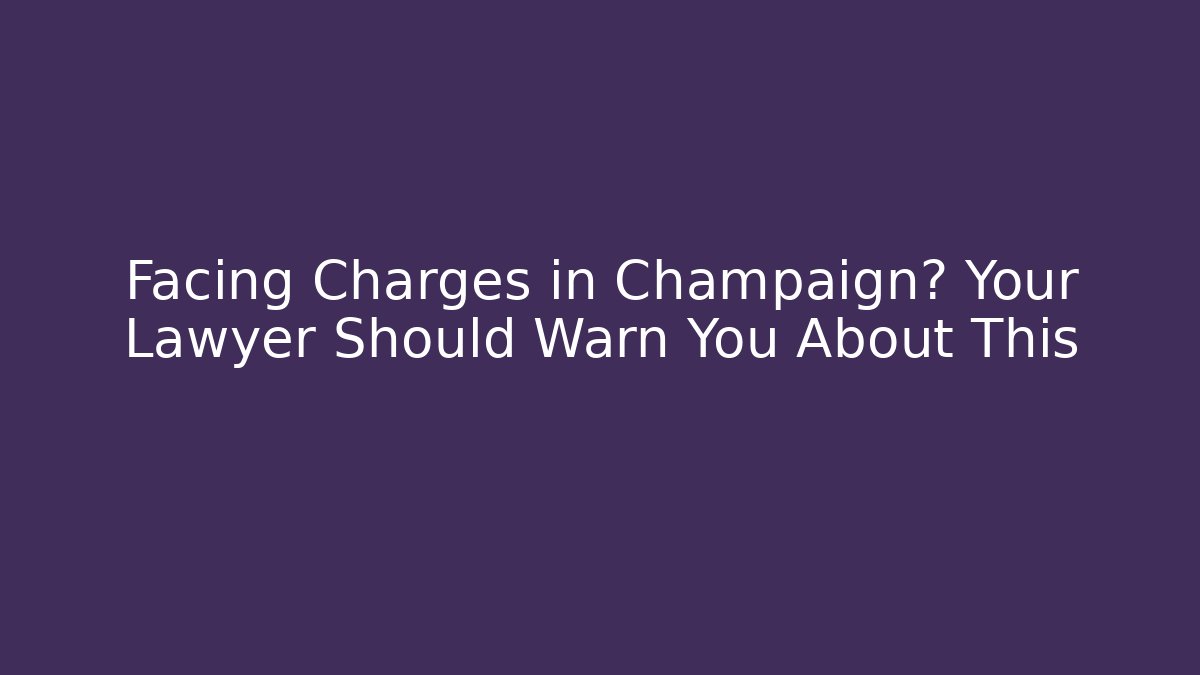 Facing Charges in Champaign? Your Lawyer Should Warn You About This