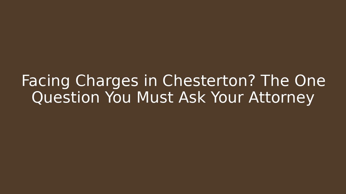 Facing Charges in Chesterton? The One Question You Must Ask Your Attorney