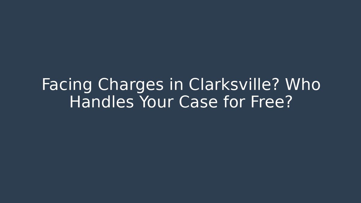 Facing Charges in Clarksville? Who Handles Your Case for Free?