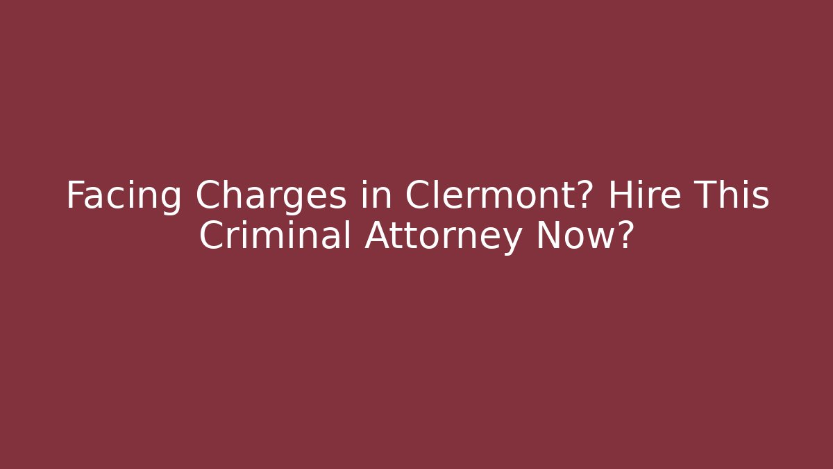 Facing Charges in Clermont? Hire This Criminal Attorney Now?