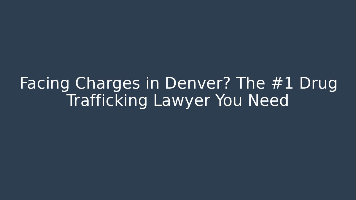 Facing Charges in Denver? The #1 Drug Trafficking Lawyer You Need