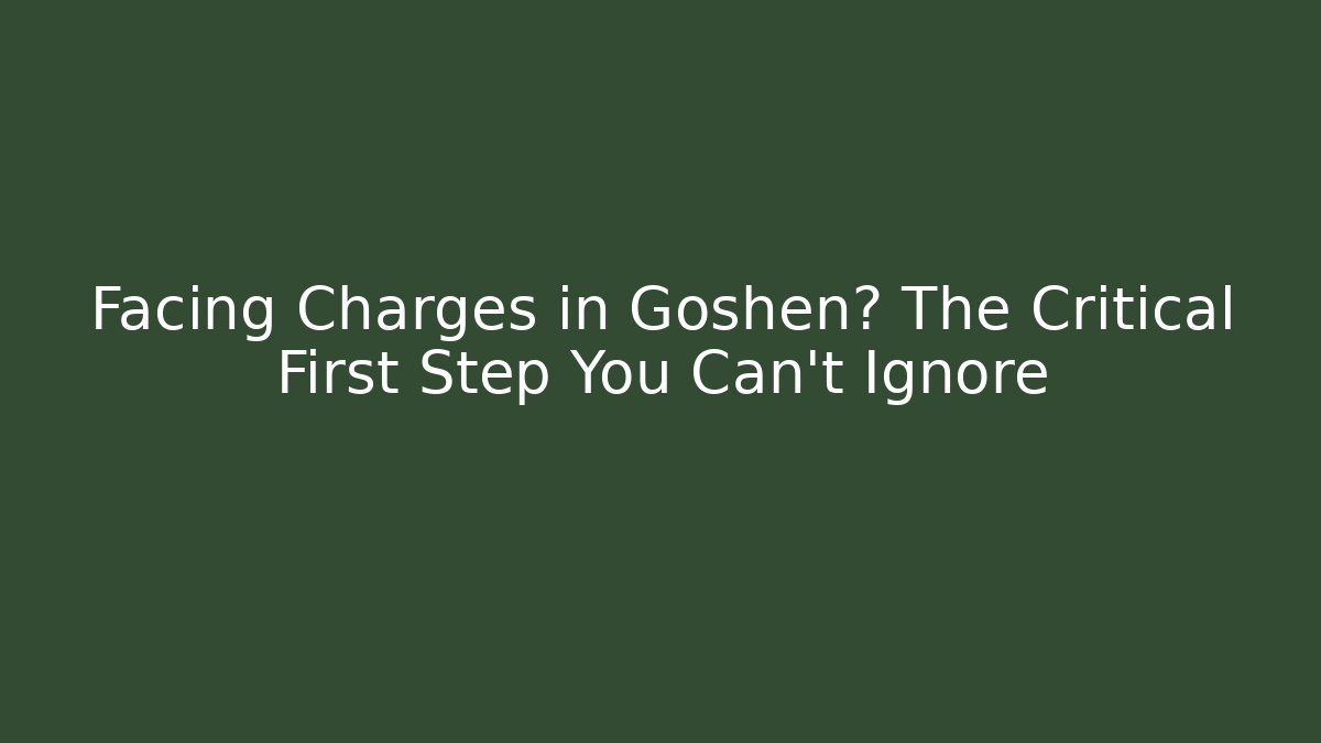 Facing Charges in Goshen? The Critical First Step You Can’t Ignore