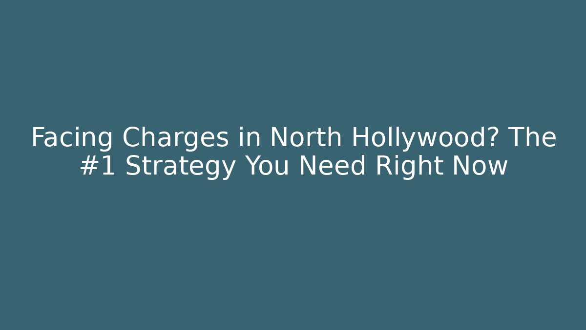 Facing Charges in North Hollywood? The #1 Strategy You Need Right Now