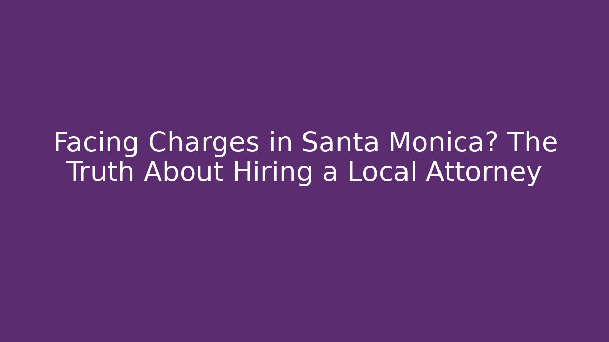 Facing Charges in Santa Monica? The Truth About Hiring a Local Attorney