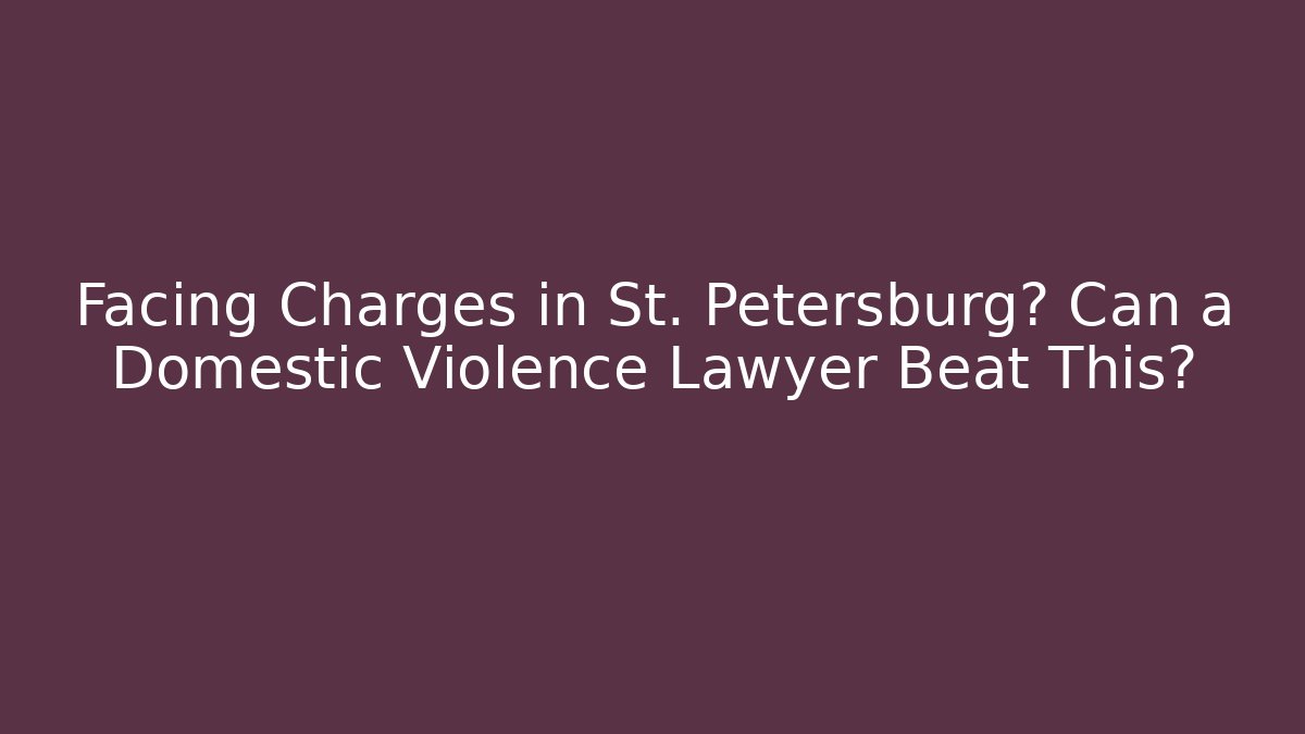 Facing Charges in St. Petersburg? Can a Domestic Violence Lawyer Beat This?