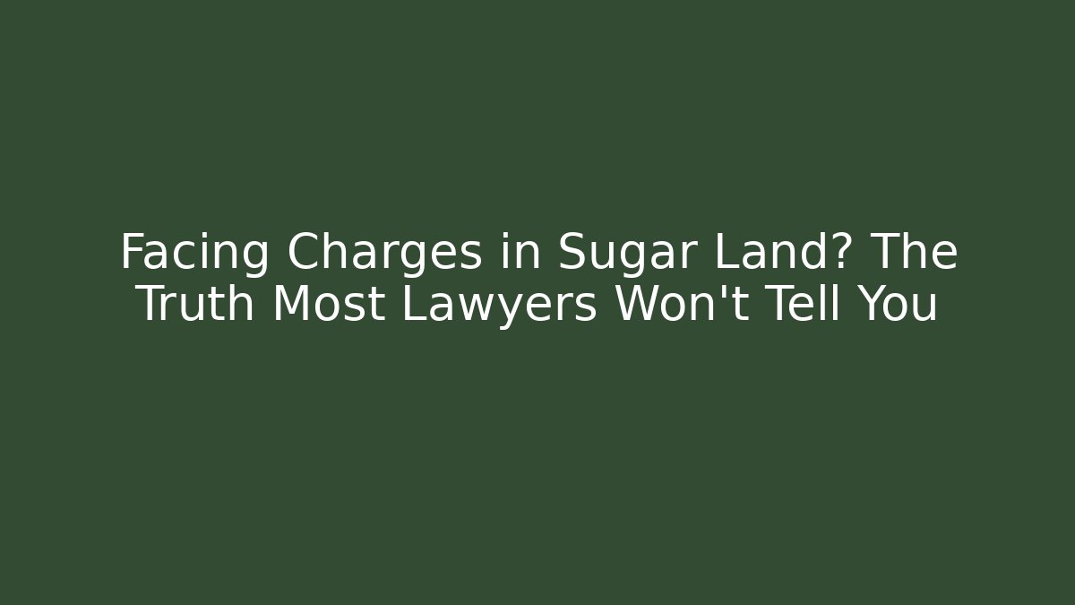Facing Charges in Sugar Land? The Truth Most Lawyers Won’t Tell You