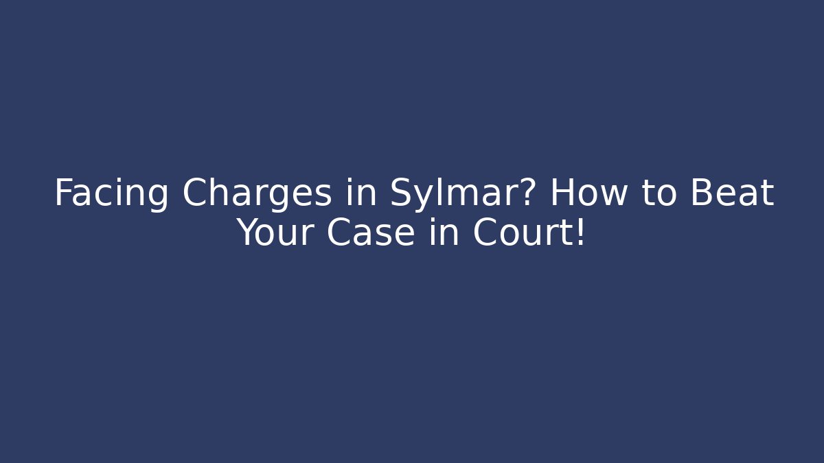 Facing Charges in Sylmar? How to Beat Your Case in Court!