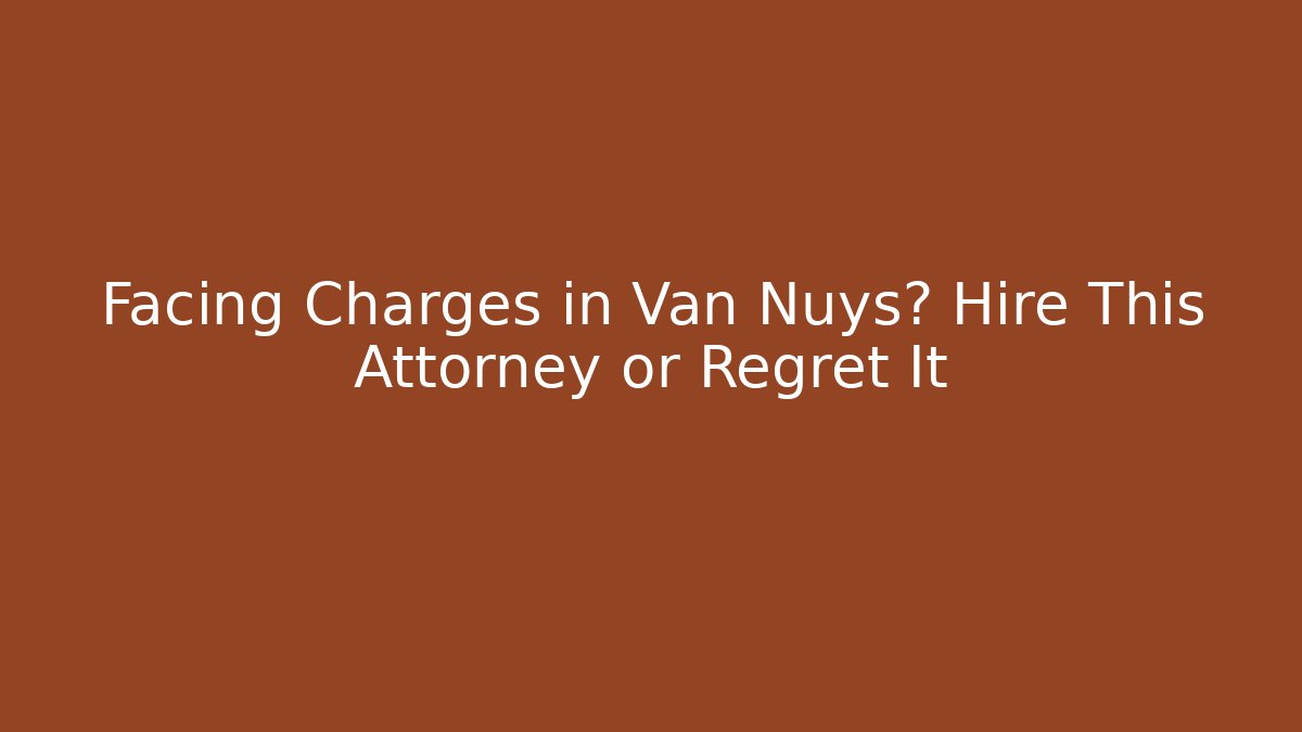 Facing Charges in Van Nuys? Hire This Attorney or Regret It