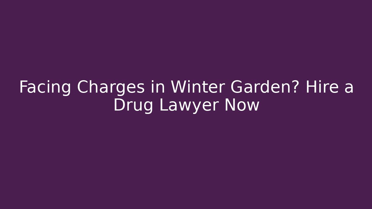 Facing Charges in Winter Garden? Hire a Drug Lawyer Now