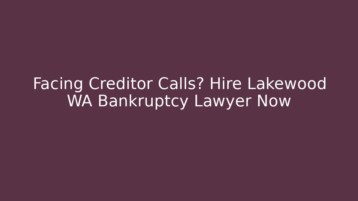 Facing Creditor Calls? Hire Lakewood WA Bankruptcy Lawyer Now