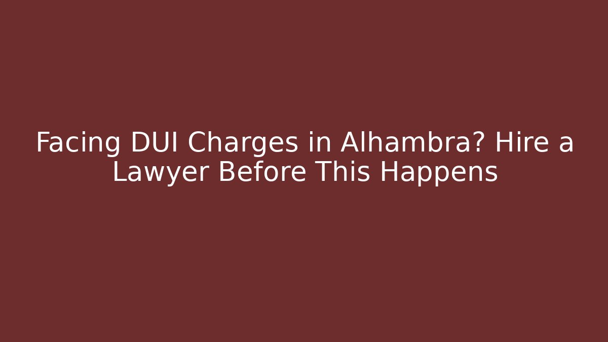 Facing DUI Charges in Alhambra? Hire a Lawyer Before This Happens