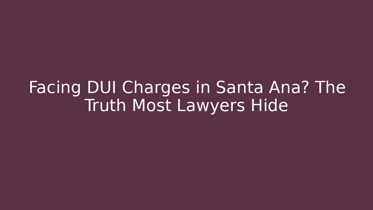 Facing DUI Charges in Santa Ana? The Truth Most Lawyers Hide
