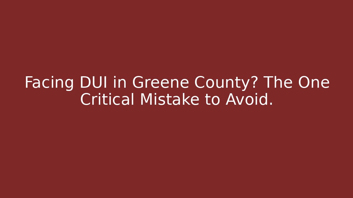 Facing DUI in Greene County? The One Critical Mistake to Avoid.