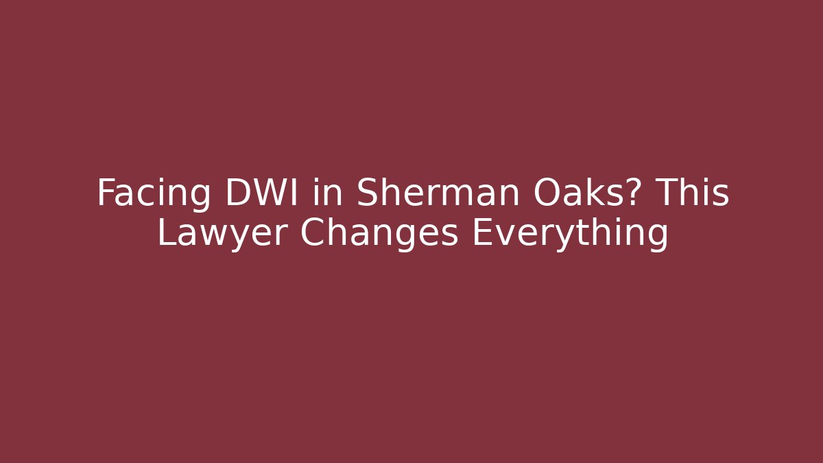 Facing DWI in Sherman Oaks? This Lawyer Changes Everything