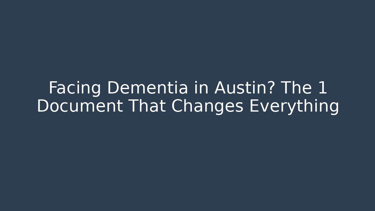 Facing Dementia in Austin? The 1 Document That Changes Everything