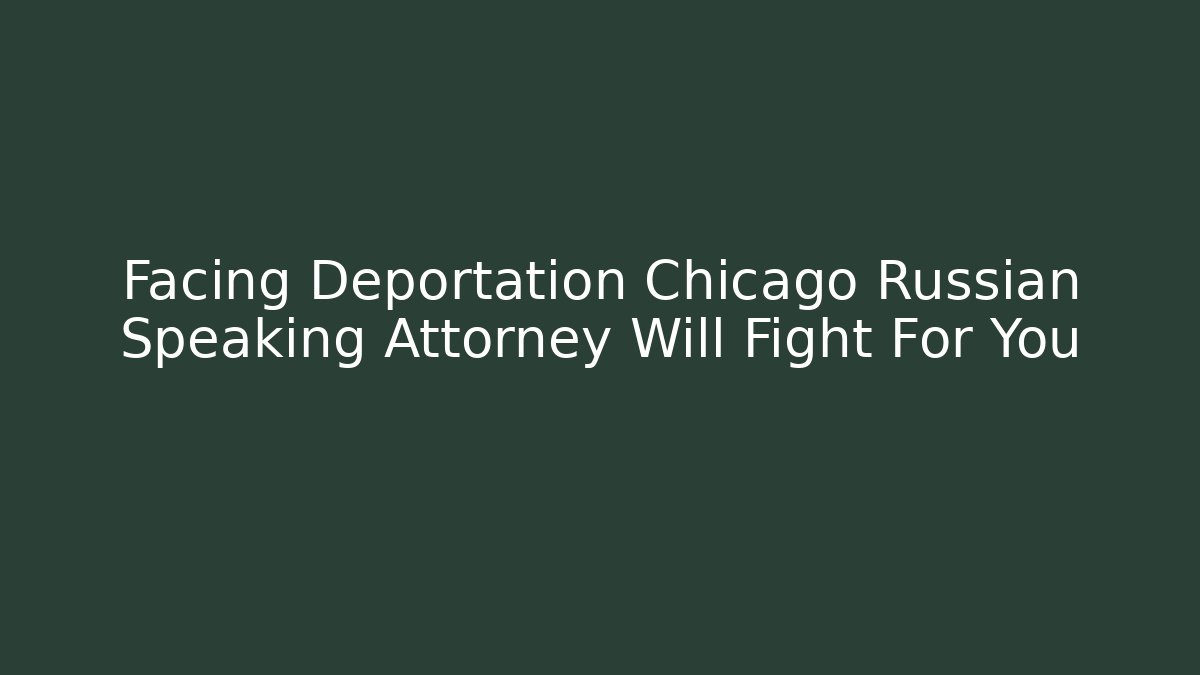 Facing Deportation Chicago Russian Speaking Attorney Will Fight For You