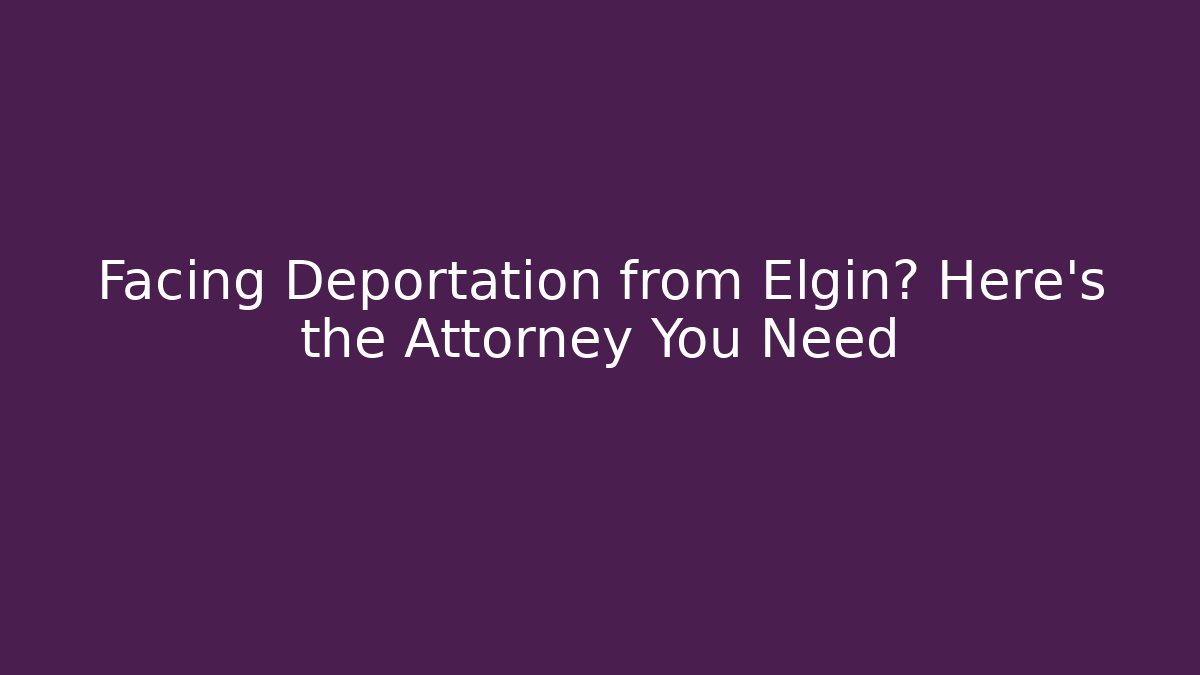 Facing Deportation from Elgin? Here's the Attorney You Need