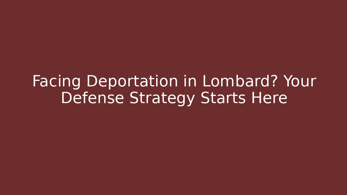 Facing Deportation in Lombard? Your Defense Strategy Starts Here
