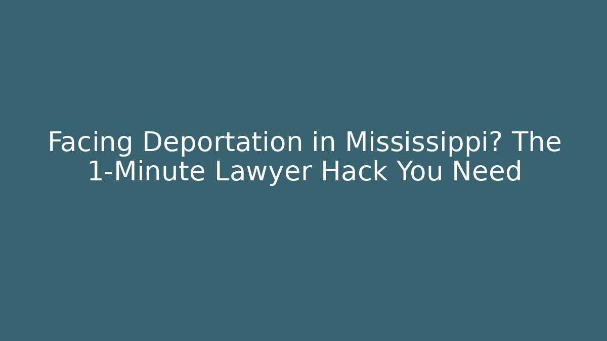 Facing Deportation in Mississippi? The 1-Minute Lawyer Hack You Need