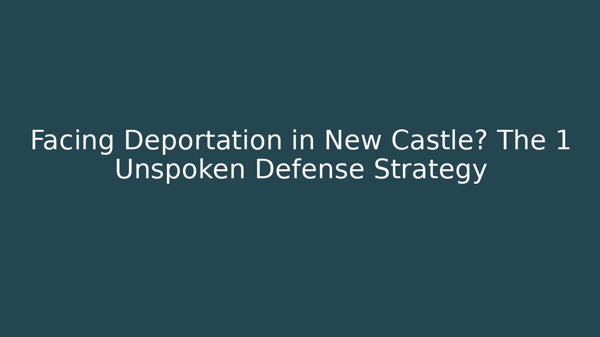 Facing Deportation in New Castle? The 1 Unspoken Defense Strategy