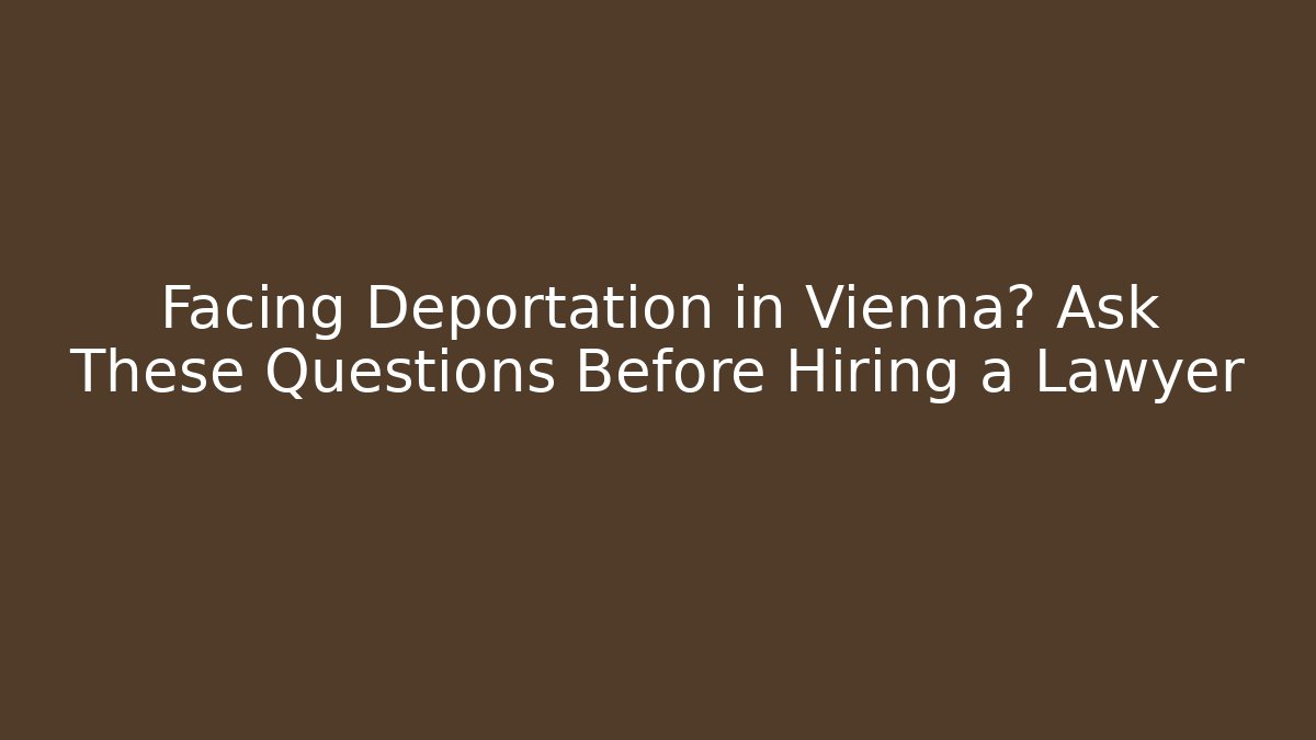 Facing Deportation in Vienna? Ask These Questions Before Hiring a Lawyer - WealthxGroup