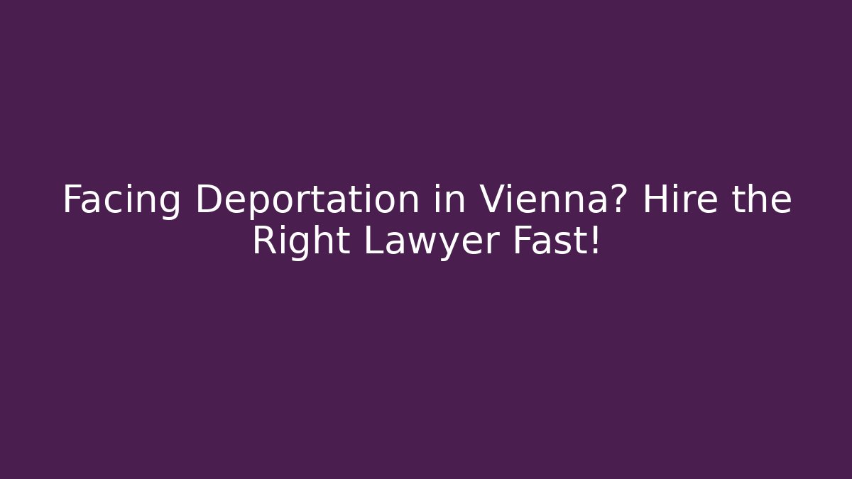 Facing Deportation in Vienna? Hire the Right Lawyer Fast!