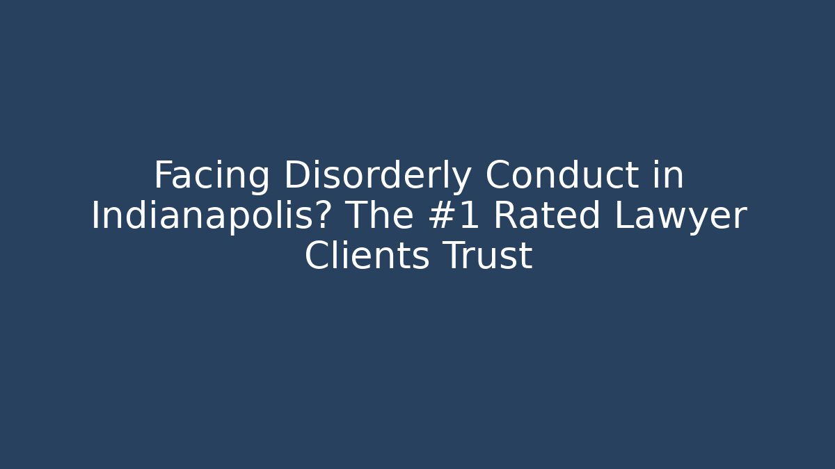 Facing Disorderly Conduct in Indianapolis? The #1 Rated Lawyer Clients Trust