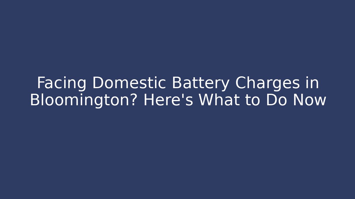Facing Domestic Battery Charges in Bloomington? Here's What to Do Now