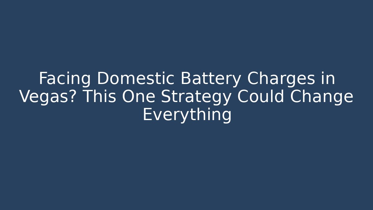 Facing Domestic Battery Charges in Vegas? This One Strategy Could Change Everything