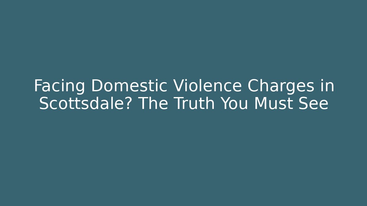 Facing Domestic Violence Charges in Scottsdale? The Truth You Must See