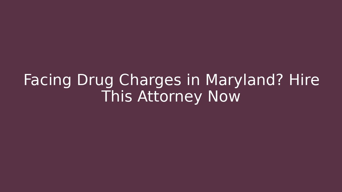 Facing Drug Charges in Maryland? Hire This Attorney Now