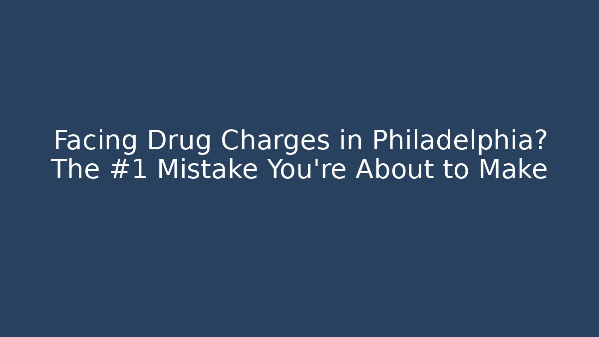 Facing Drug Charges in Philadelphia? The #1 Mistake You're About to Make