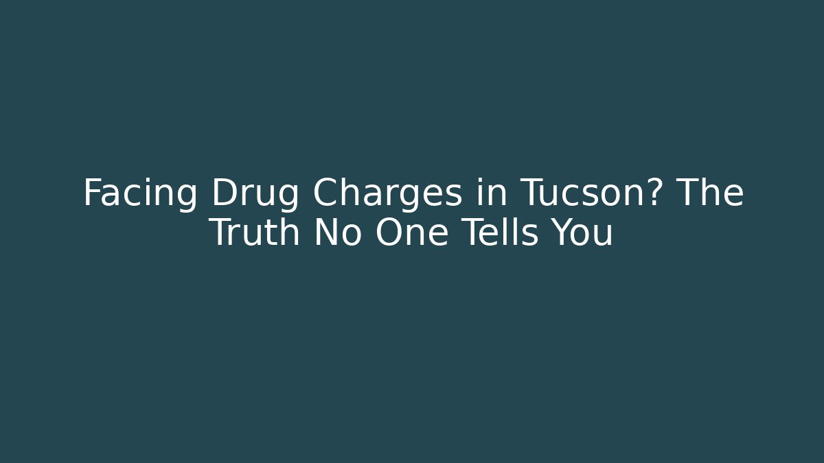 Facing Drug Charges in Tucson? The Truth No One Tells You