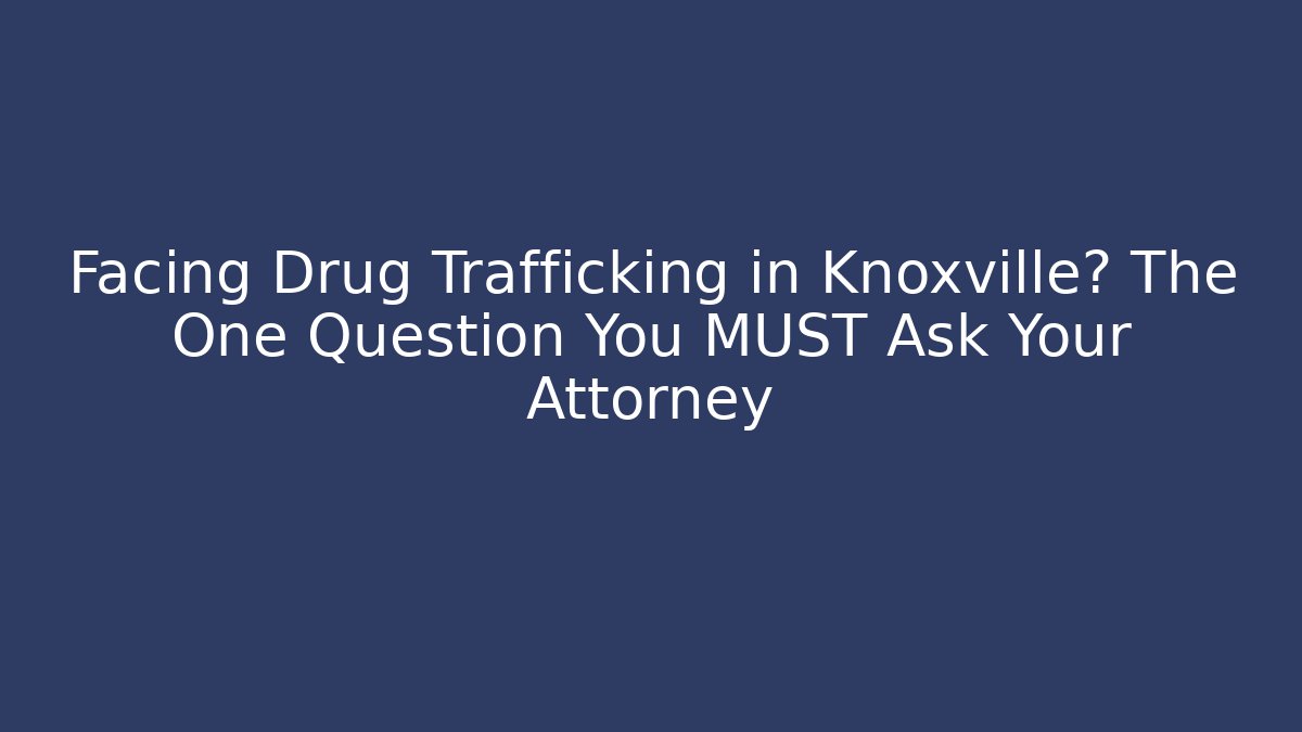 Facing Drug Trafficking in Knoxville? The One Question You MUST Ask Your Attorney - WealthxGroup