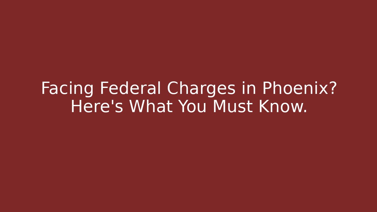 Facing Federal Charges in Phoenix? Here’s What You Must Know.