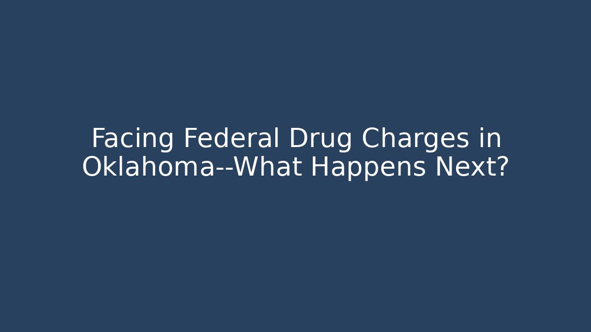 Facing Federal Drug Charges in Oklahoma—What Happens Next?