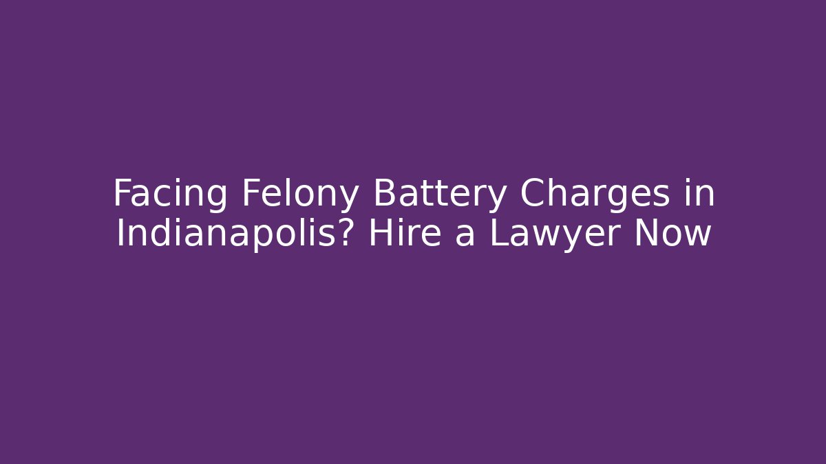 Facing Felony Battery Charges in Indianapolis? Hire a Lawyer Now - WealthxGroup