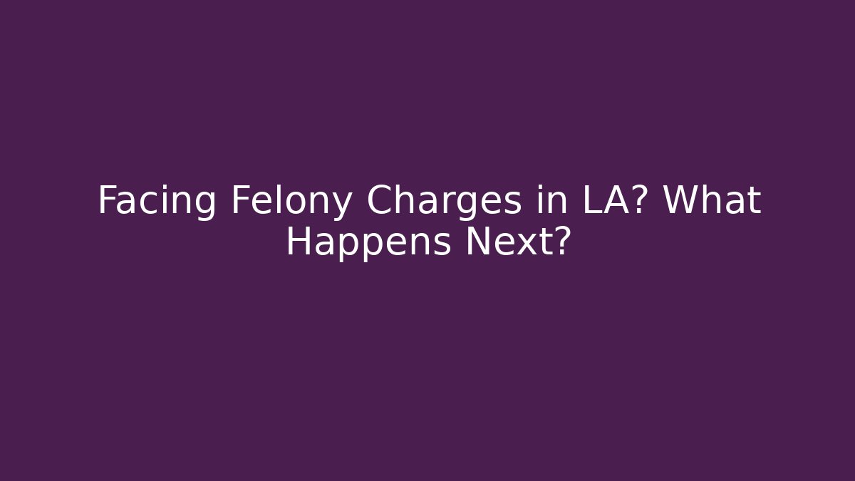 Facing Felony Charges in LA? What Happens Next? - WealthxGroup