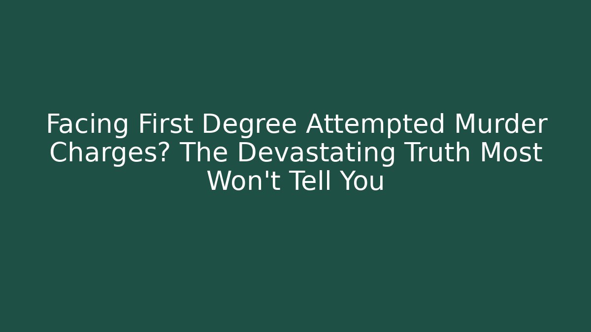 Facing First Degree Attempted Murder Charges? The Devastating Truth Most Won't Tell You