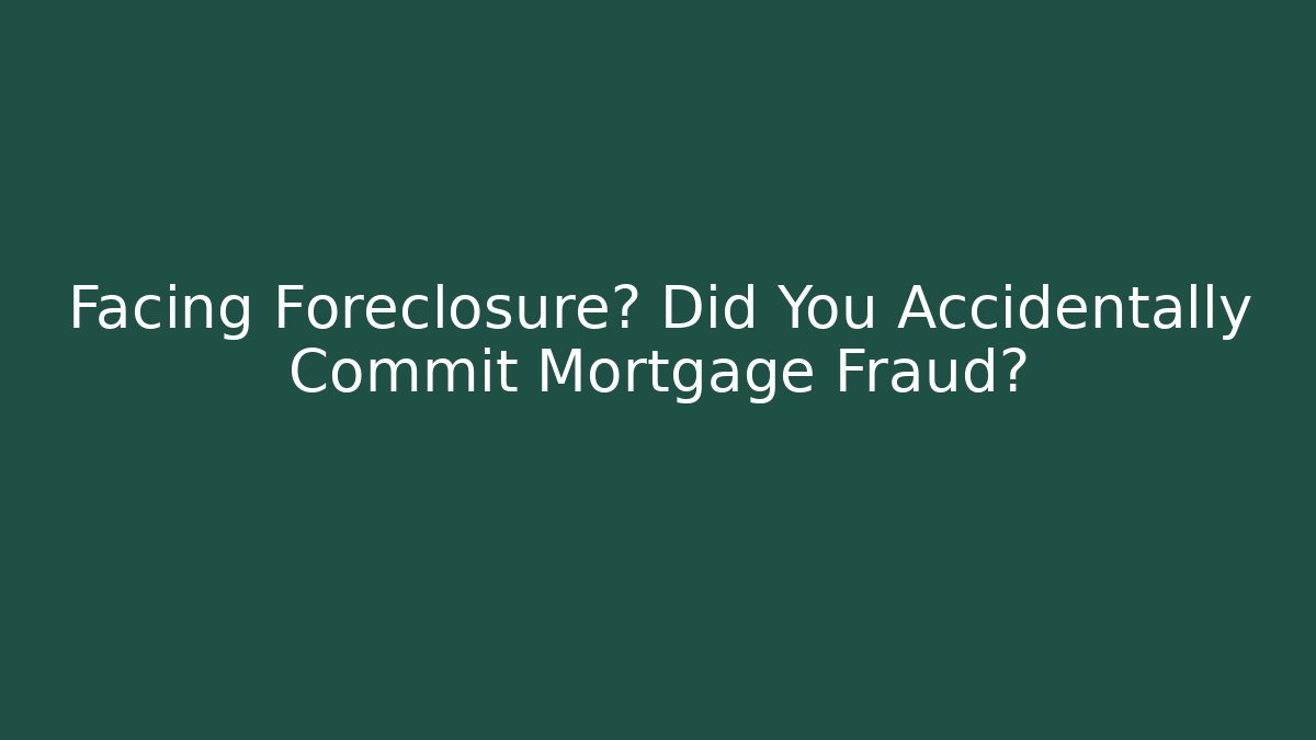 Facing Foreclosure? Did You Accidentally Commit Mortgage Fraud?