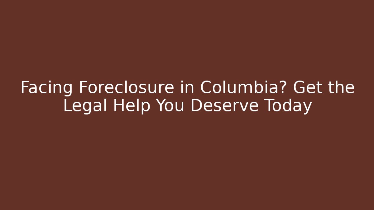 Facing Foreclosure in Columbia? Get the Legal Help You Deserve Today