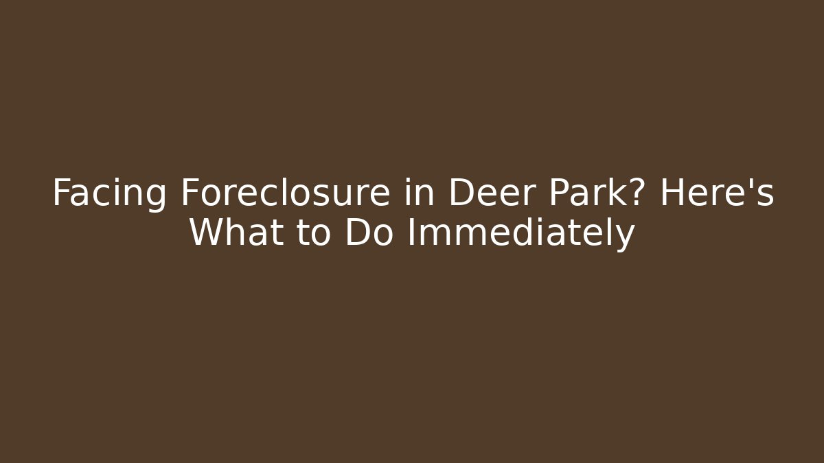 Facing Foreclosure in Deer Park? Here's What to Do Immediately