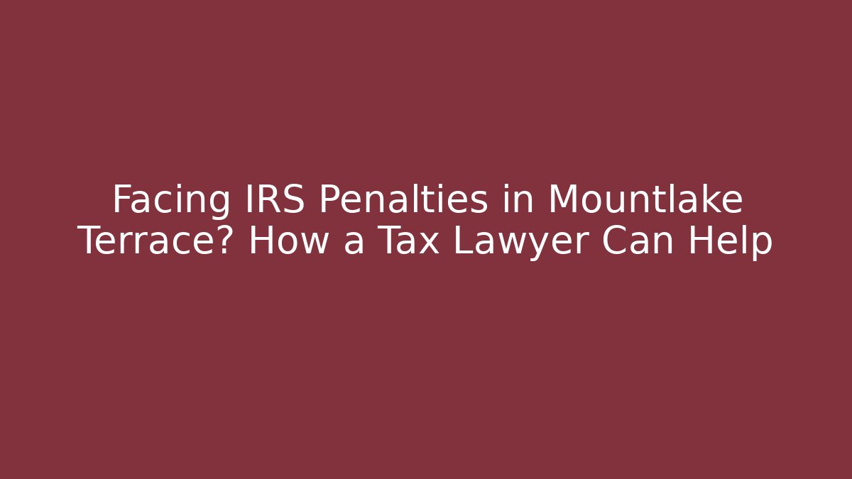 Facing IRS Penalties in Mountlake Terrace? How a Tax Lawyer Can Help